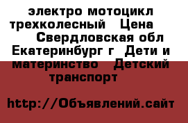 электро мотоцикл трехколесный › Цена ­ 3 200 - Свердловская обл., Екатеринбург г. Дети и материнство » Детский транспорт   